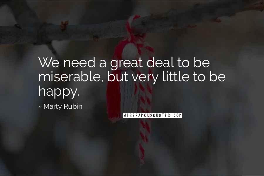 Marty Rubin Quotes: We need a great deal to be miserable, but very little to be happy.