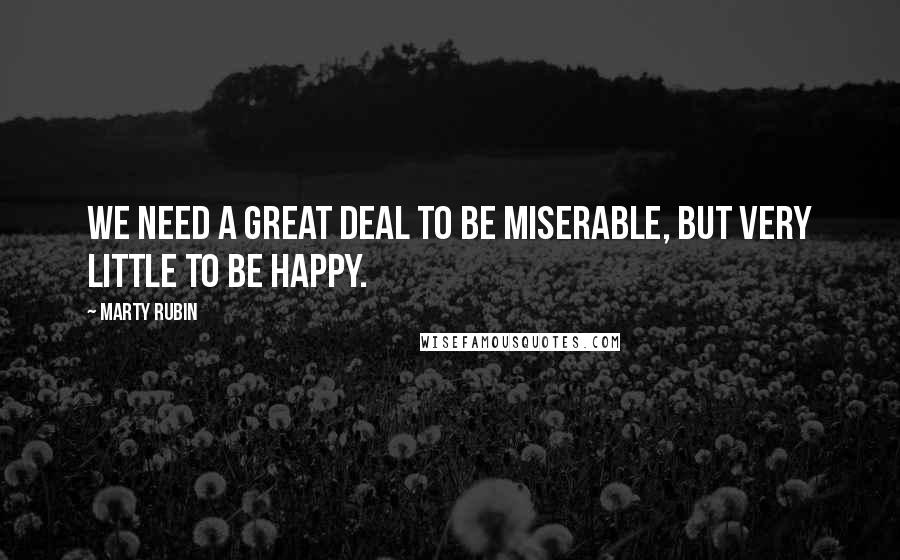 Marty Rubin Quotes: We need a great deal to be miserable, but very little to be happy.