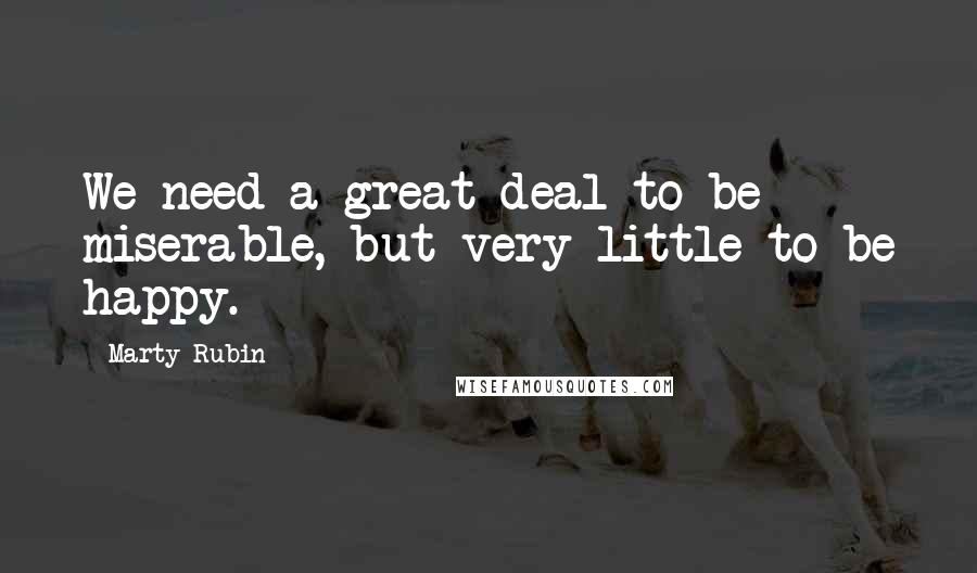 Marty Rubin Quotes: We need a great deal to be miserable, but very little to be happy.