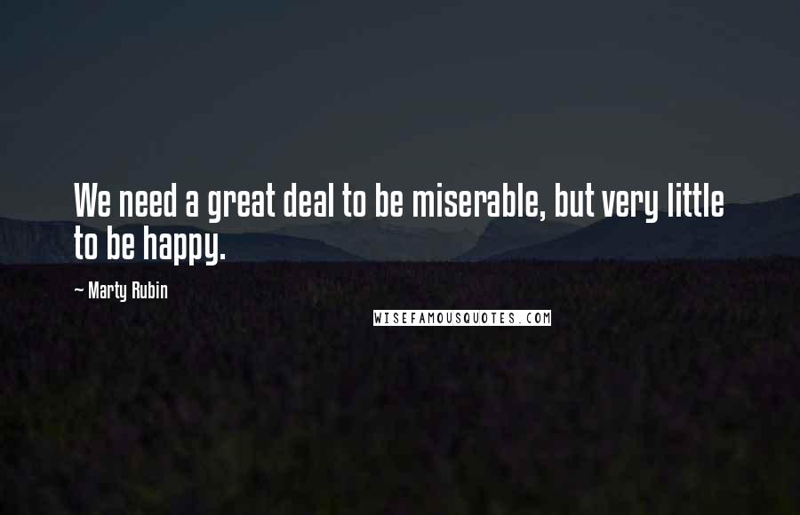 Marty Rubin Quotes: We need a great deal to be miserable, but very little to be happy.