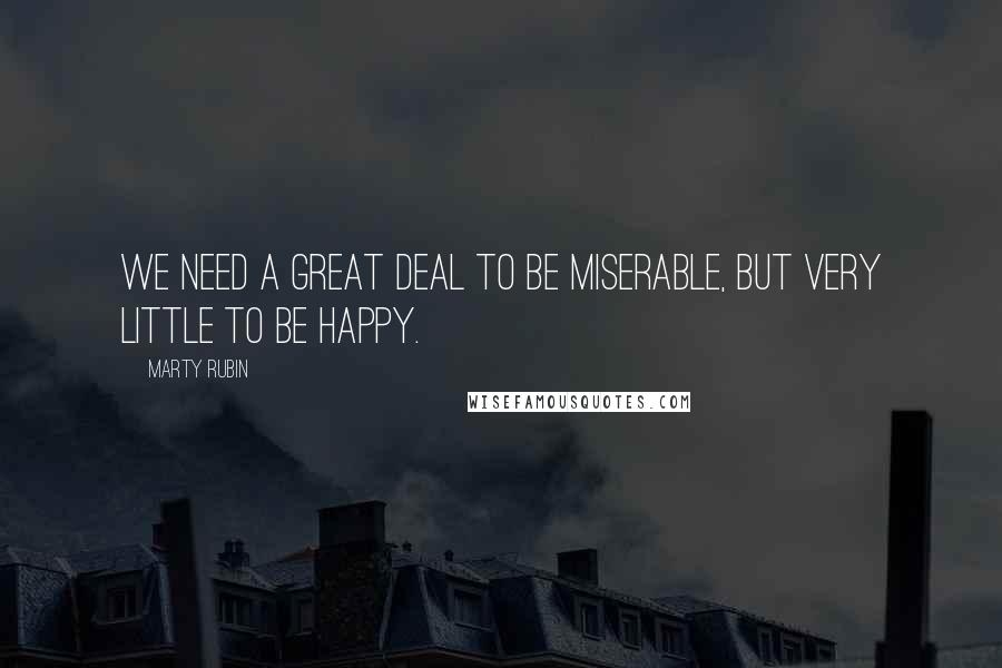 Marty Rubin Quotes: We need a great deal to be miserable, but very little to be happy.