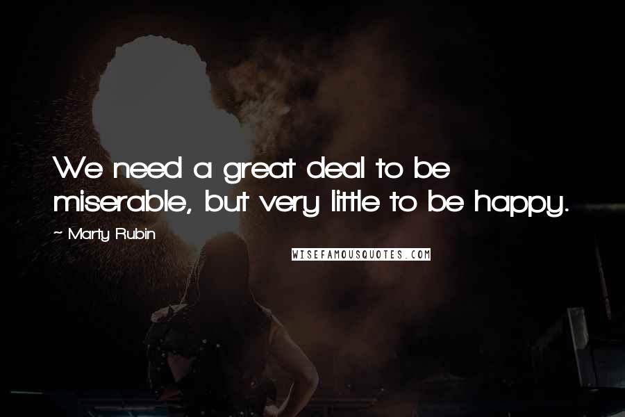 Marty Rubin Quotes: We need a great deal to be miserable, but very little to be happy.