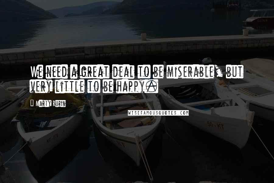Marty Rubin Quotes: We need a great deal to be miserable, but very little to be happy.