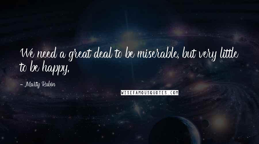 Marty Rubin Quotes: We need a great deal to be miserable, but very little to be happy.