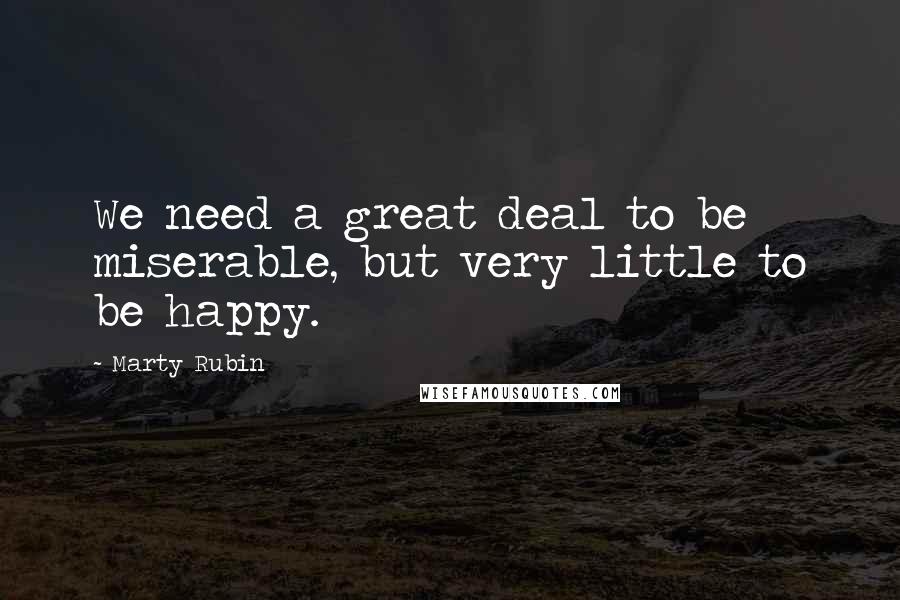 Marty Rubin Quotes: We need a great deal to be miserable, but very little to be happy.
