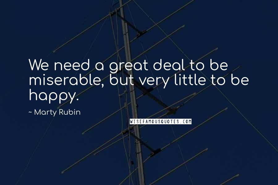 Marty Rubin Quotes: We need a great deal to be miserable, but very little to be happy.