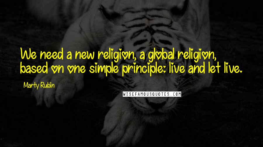 Marty Rubin Quotes: We need a new religion, a global religion, based on one simple principle: live and let live.