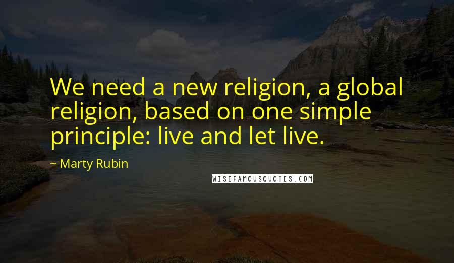 Marty Rubin Quotes: We need a new religion, a global religion, based on one simple principle: live and let live.