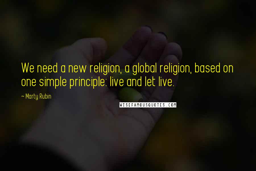 Marty Rubin Quotes: We need a new religion, a global religion, based on one simple principle: live and let live.