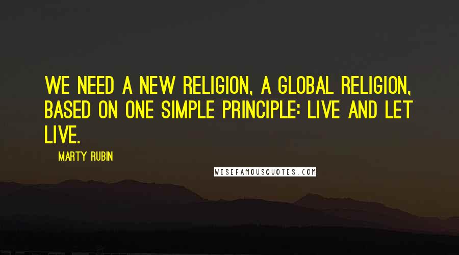 Marty Rubin Quotes: We need a new religion, a global religion, based on one simple principle: live and let live.
