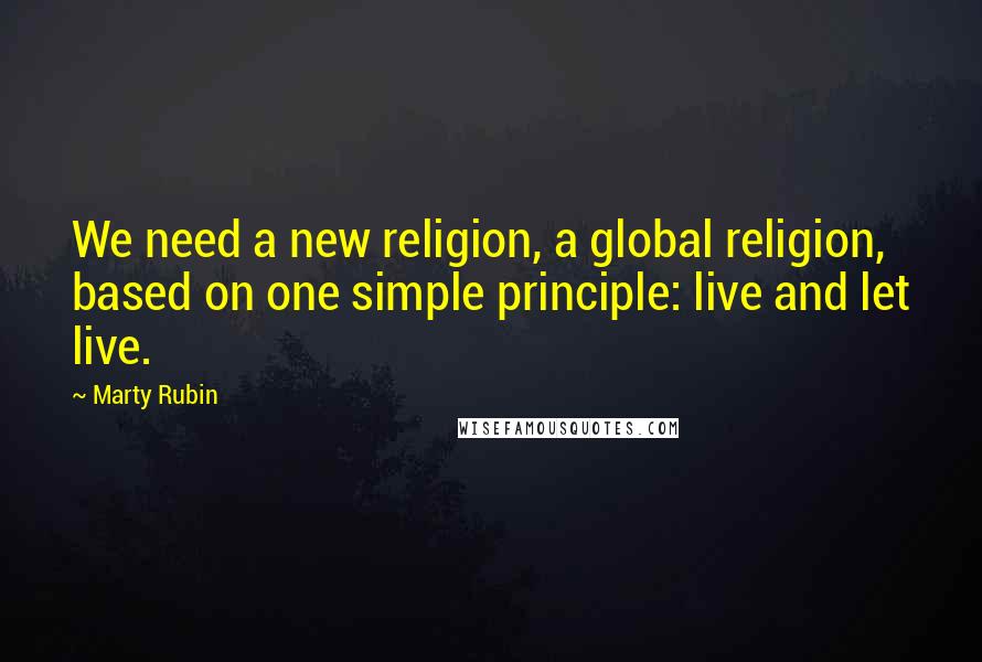 Marty Rubin Quotes: We need a new religion, a global religion, based on one simple principle: live and let live.