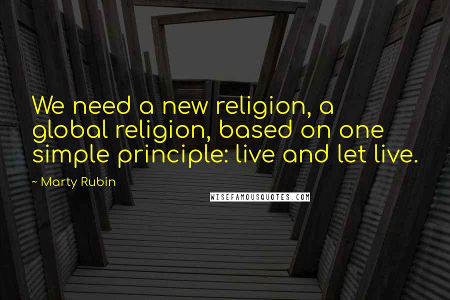 Marty Rubin Quotes: We need a new religion, a global religion, based on one simple principle: live and let live.