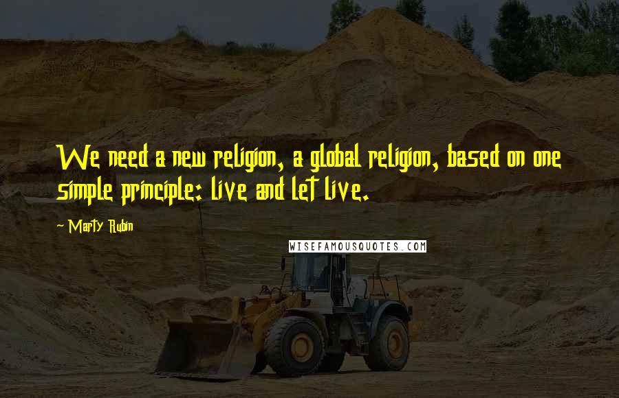 Marty Rubin Quotes: We need a new religion, a global religion, based on one simple principle: live and let live.