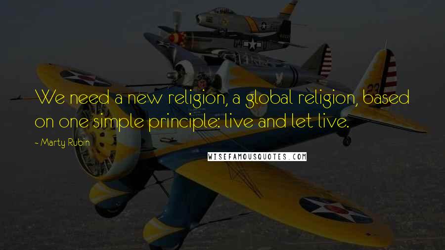 Marty Rubin Quotes: We need a new religion, a global religion, based on one simple principle: live and let live.