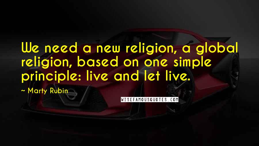 Marty Rubin Quotes: We need a new religion, a global religion, based on one simple principle: live and let live.