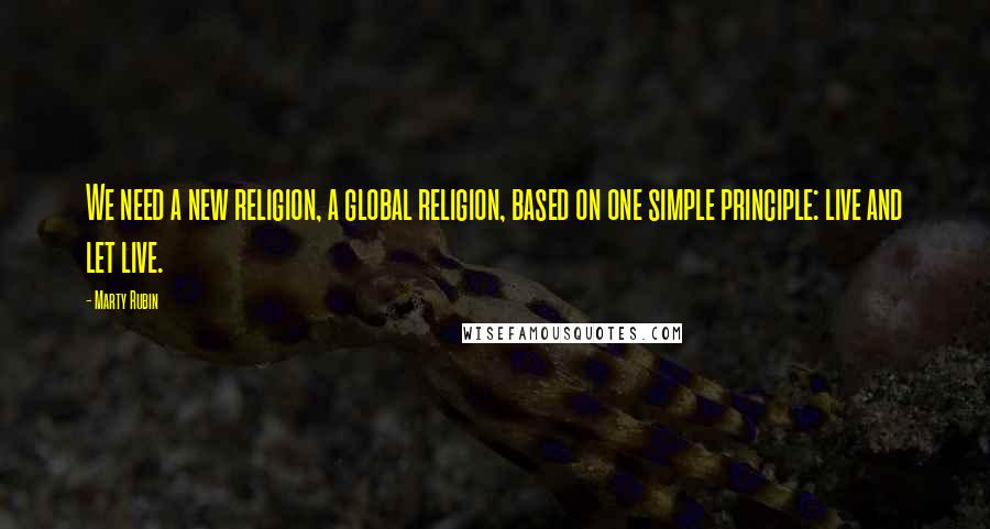 Marty Rubin Quotes: We need a new religion, a global religion, based on one simple principle: live and let live.