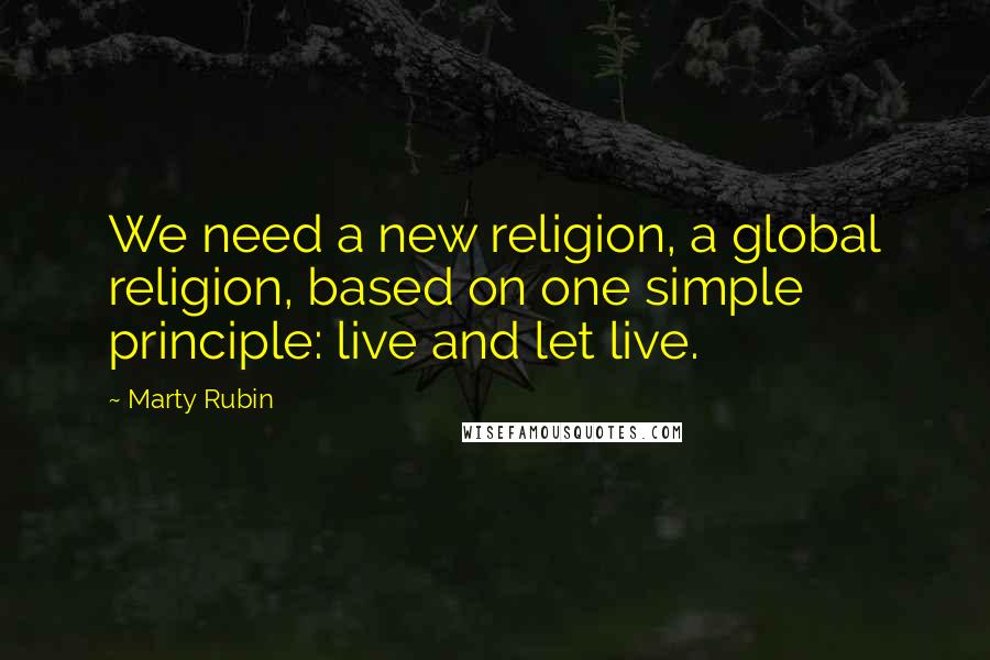 Marty Rubin Quotes: We need a new religion, a global religion, based on one simple principle: live and let live.