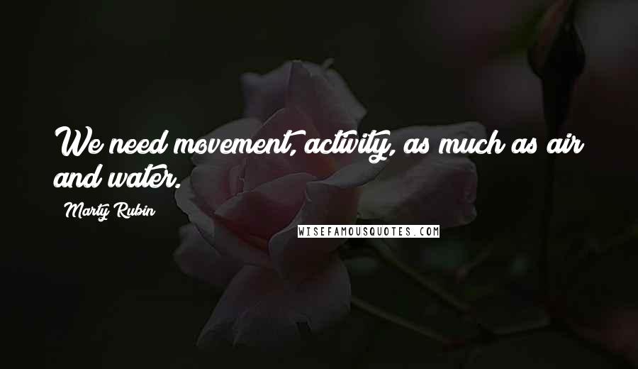 Marty Rubin Quotes: We need movement, activity, as much as air and water.