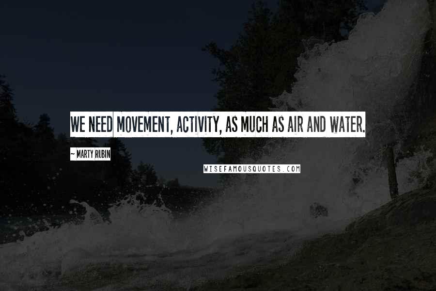 Marty Rubin Quotes: We need movement, activity, as much as air and water.