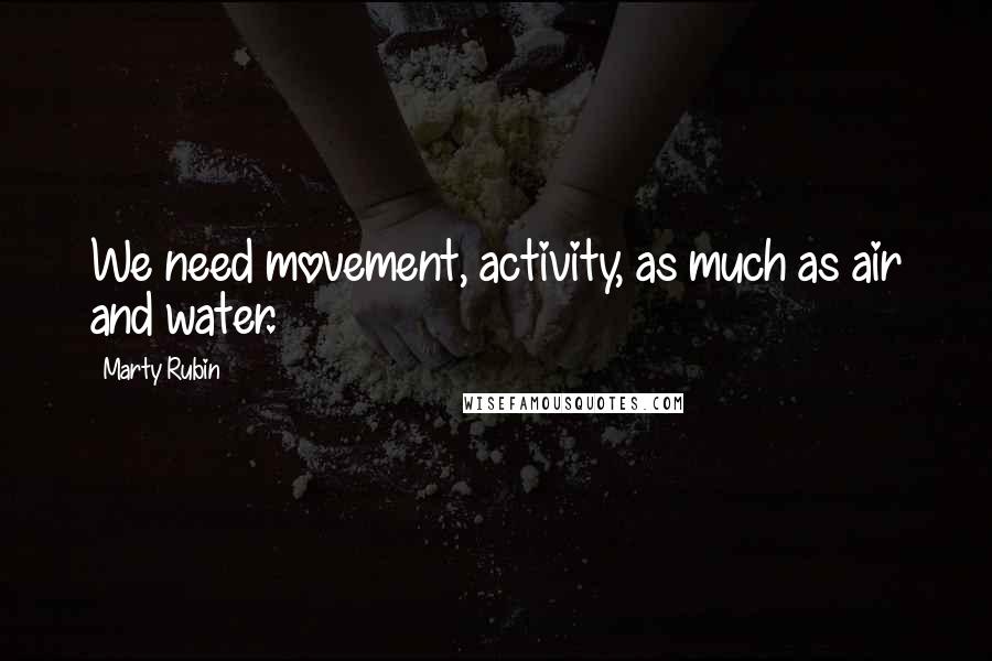 Marty Rubin Quotes: We need movement, activity, as much as air and water.