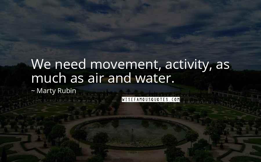 Marty Rubin Quotes: We need movement, activity, as much as air and water.