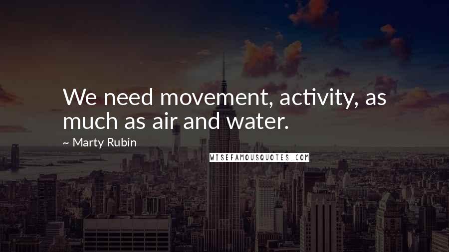 Marty Rubin Quotes: We need movement, activity, as much as air and water.