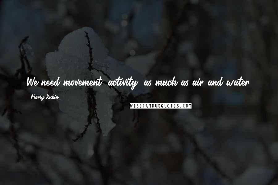 Marty Rubin Quotes: We need movement, activity, as much as air and water.