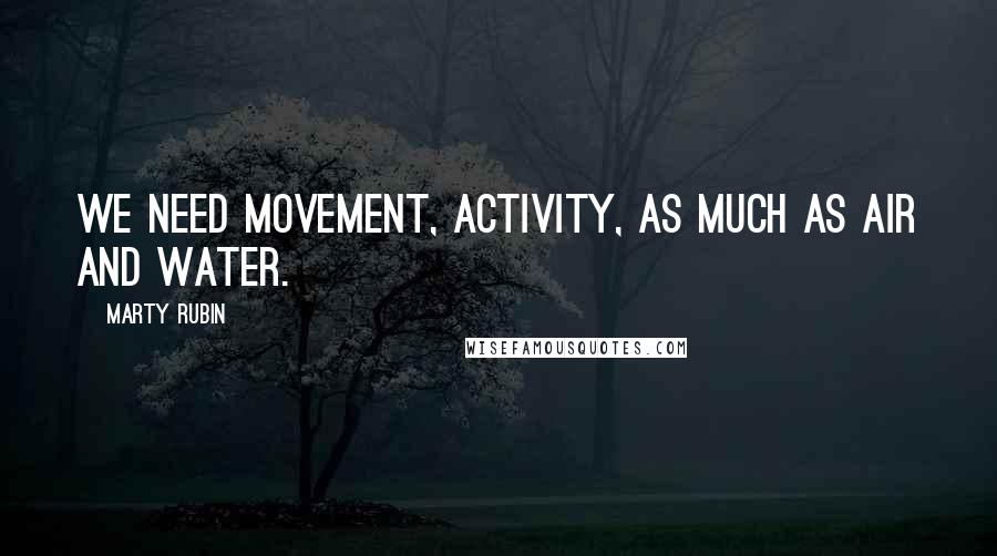 Marty Rubin Quotes: We need movement, activity, as much as air and water.