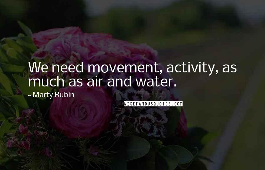 Marty Rubin Quotes: We need movement, activity, as much as air and water.