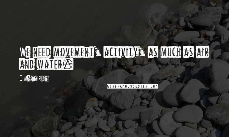 Marty Rubin Quotes: We need movement, activity, as much as air and water.