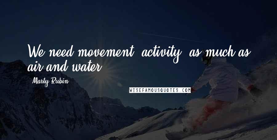 Marty Rubin Quotes: We need movement, activity, as much as air and water.