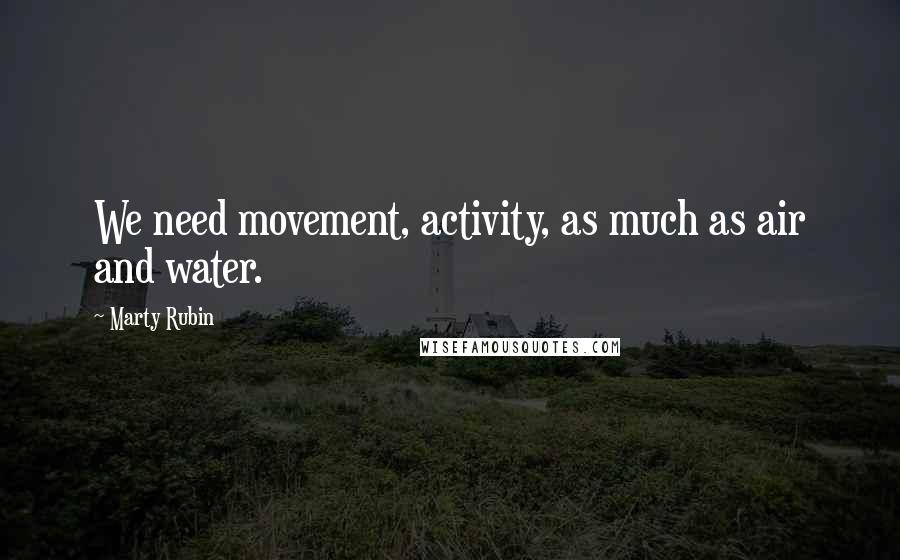 Marty Rubin Quotes: We need movement, activity, as much as air and water.