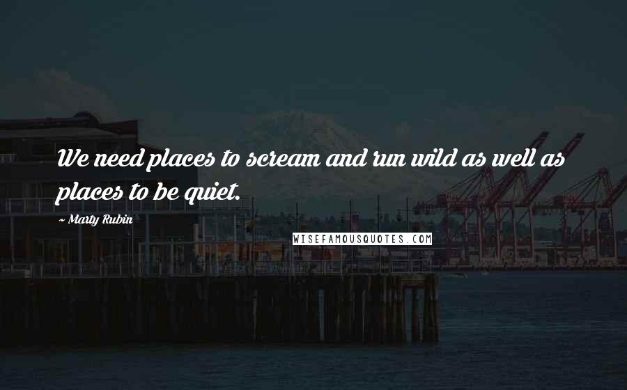 Marty Rubin Quotes: We need places to scream and run wild as well as places to be quiet.