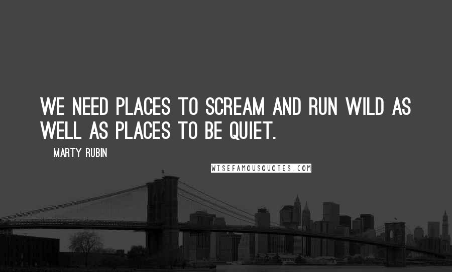 Marty Rubin Quotes: We need places to scream and run wild as well as places to be quiet.