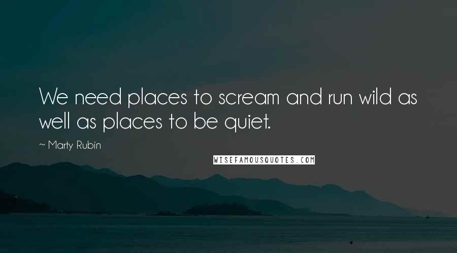Marty Rubin Quotes: We need places to scream and run wild as well as places to be quiet.