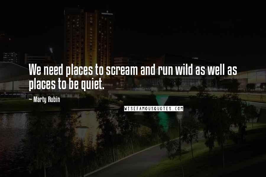 Marty Rubin Quotes: We need places to scream and run wild as well as places to be quiet.