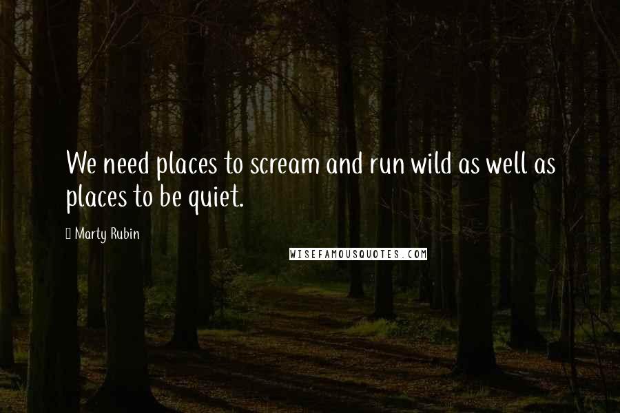 Marty Rubin Quotes: We need places to scream and run wild as well as places to be quiet.