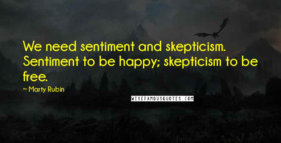 Marty Rubin Quotes: We need sentiment and skepticism. Sentiment to be happy; skepticism to be free.