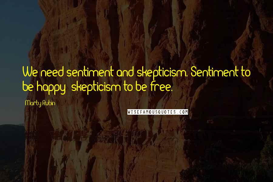 Marty Rubin Quotes: We need sentiment and skepticism. Sentiment to be happy; skepticism to be free.