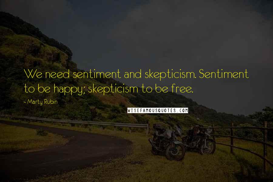 Marty Rubin Quotes: We need sentiment and skepticism. Sentiment to be happy; skepticism to be free.