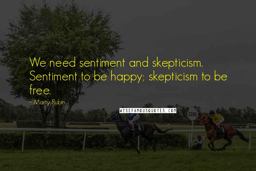 Marty Rubin Quotes: We need sentiment and skepticism. Sentiment to be happy; skepticism to be free.
