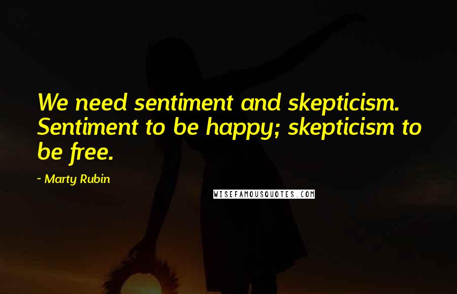 Marty Rubin Quotes: We need sentiment and skepticism. Sentiment to be happy; skepticism to be free.