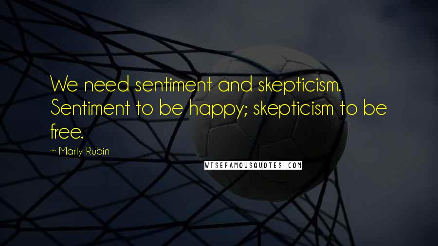 Marty Rubin Quotes: We need sentiment and skepticism. Sentiment to be happy; skepticism to be free.
