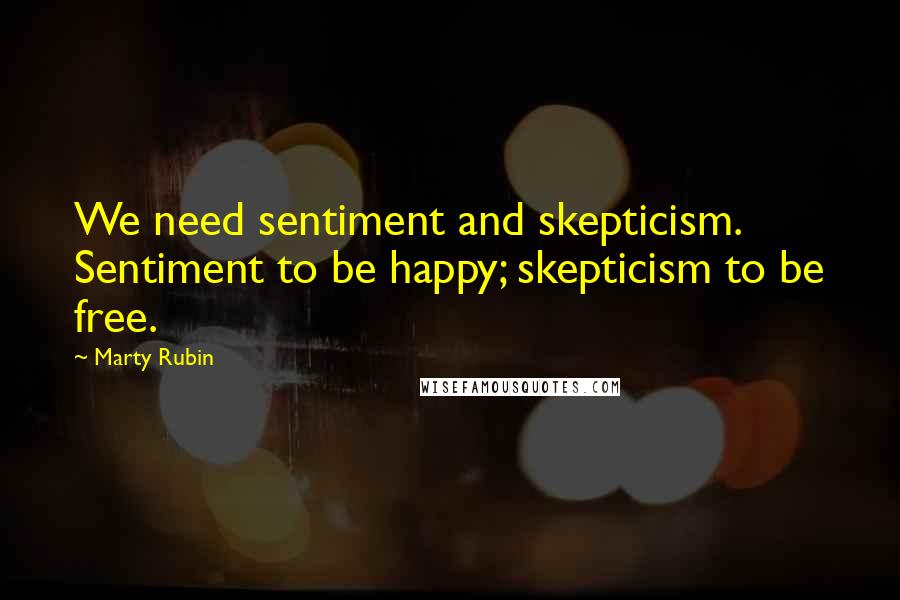 Marty Rubin Quotes: We need sentiment and skepticism. Sentiment to be happy; skepticism to be free.