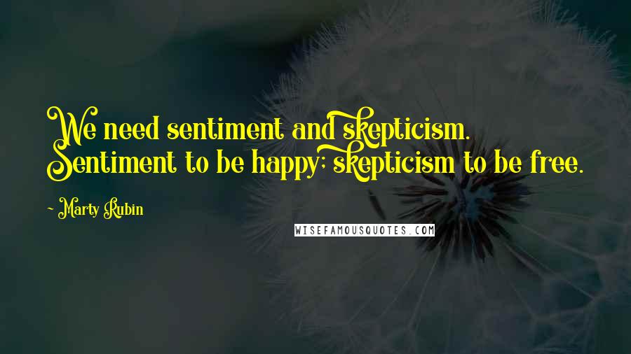 Marty Rubin Quotes: We need sentiment and skepticism. Sentiment to be happy; skepticism to be free.