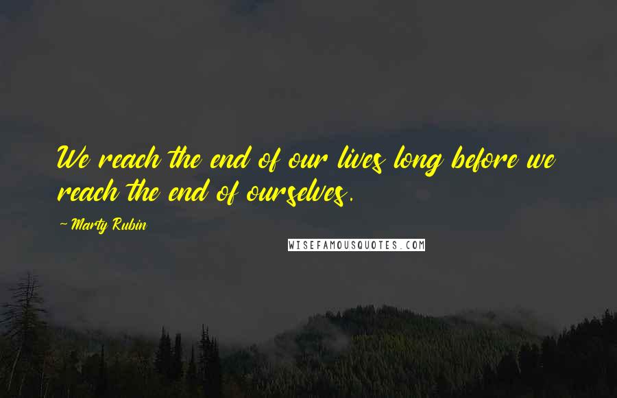 Marty Rubin Quotes: We reach the end of our lives long before we reach the end of ourselves.