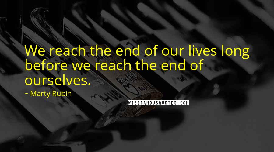 Marty Rubin Quotes: We reach the end of our lives long before we reach the end of ourselves.