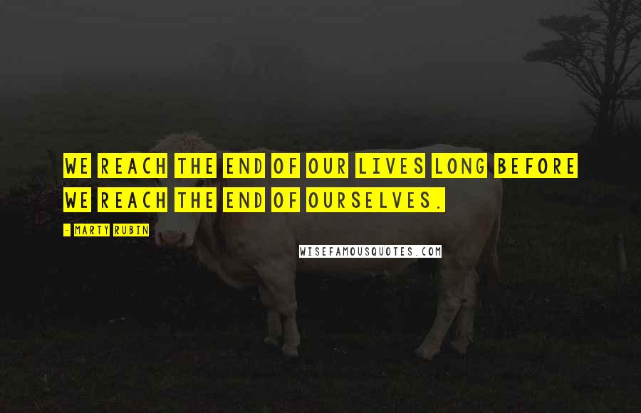 Marty Rubin Quotes: We reach the end of our lives long before we reach the end of ourselves.