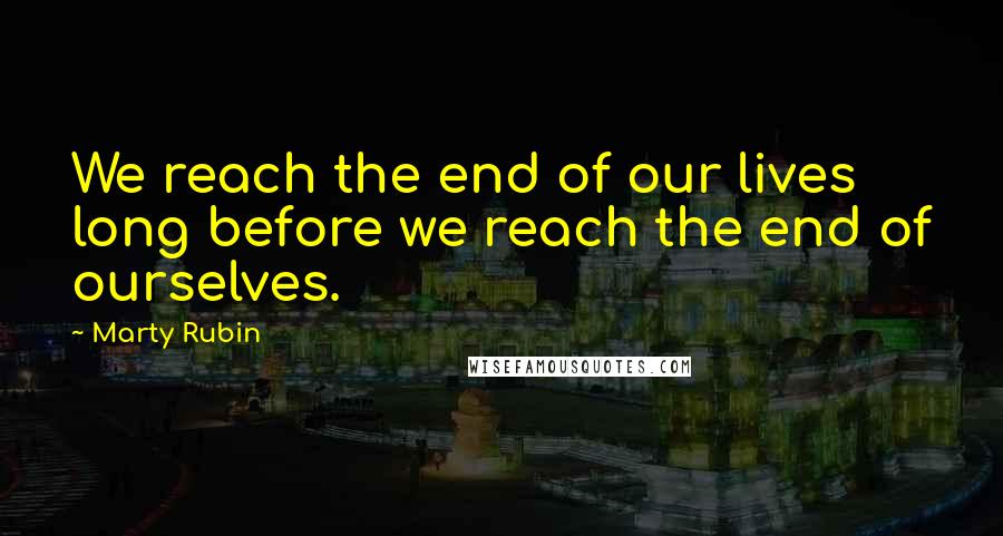 Marty Rubin Quotes: We reach the end of our lives long before we reach the end of ourselves.