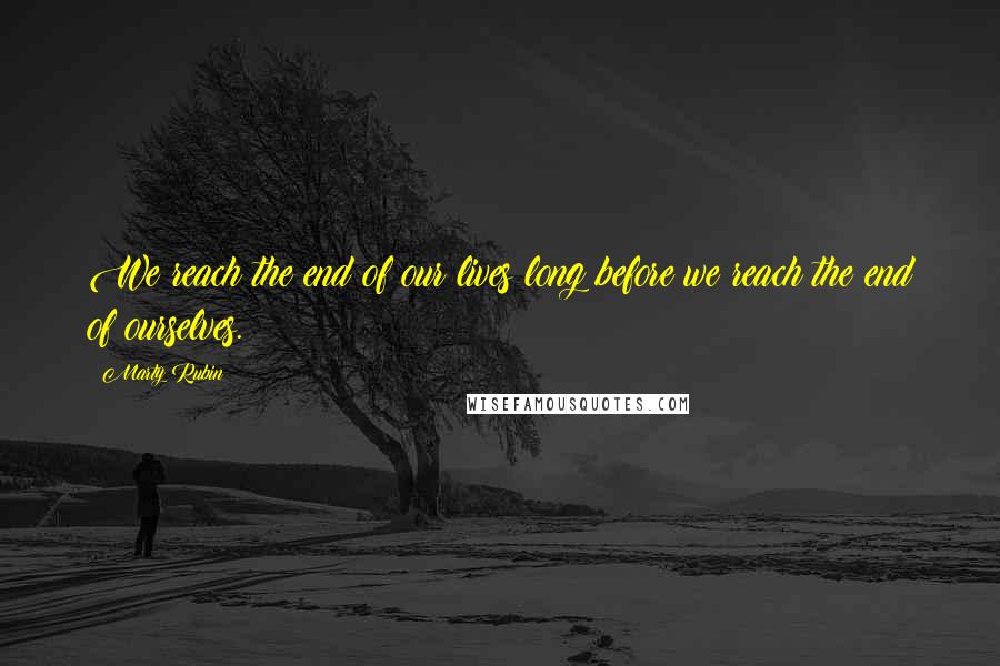 Marty Rubin Quotes: We reach the end of our lives long before we reach the end of ourselves.